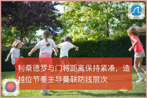 利桑德罗与门将距离保持紧凑，造越位节奏主导曼联防线层次