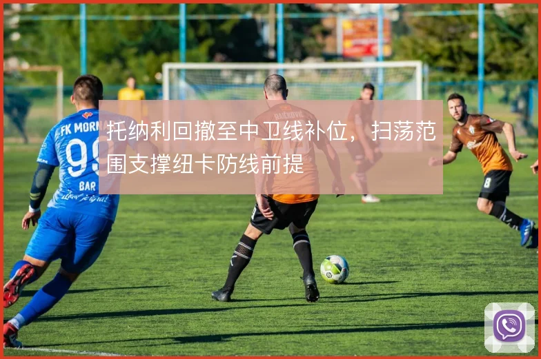 托纳利回撤至中卫线补位，扫荡范围支撑纽卡防线前提
