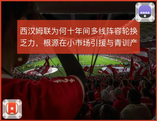 西汉姆联为何十年间多线阵容轮换乏力，根源在小市场引援与青训产出断层