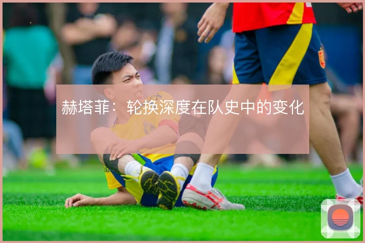 赫塔菲：轮换深度在队史中的变化