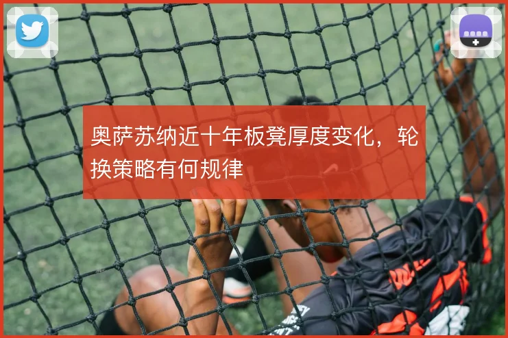 奥萨苏纳近十年板凳厚度变化，轮换策略有何规律
