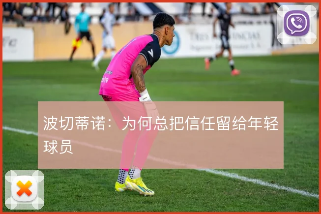 波切蒂诺：为何总把信任留给年轻球员