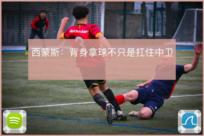 西蒙斯：背身拿球不只是扛住中卫