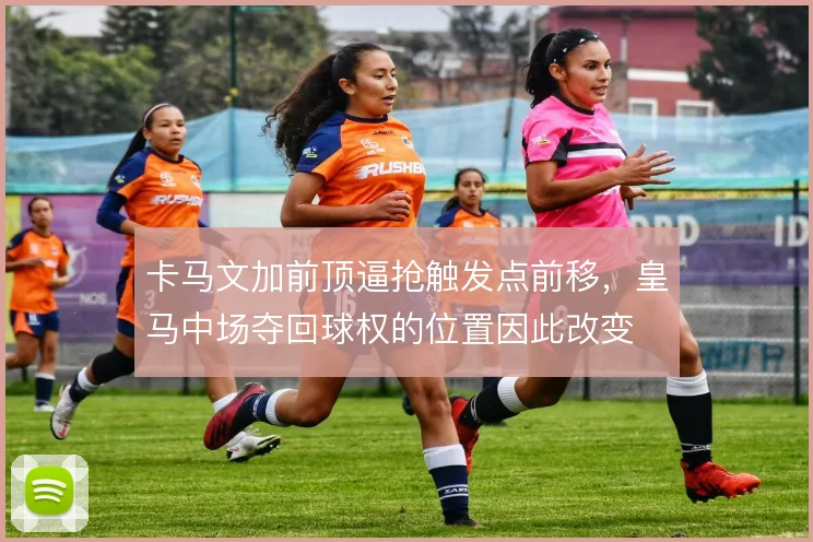 卡马文加前顶逼抢触发点前移，皇马中场夺回球权的位置因此改变