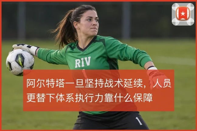 阿尔特塔一旦坚持战术延续，人员更替下体系执行力靠什么保障