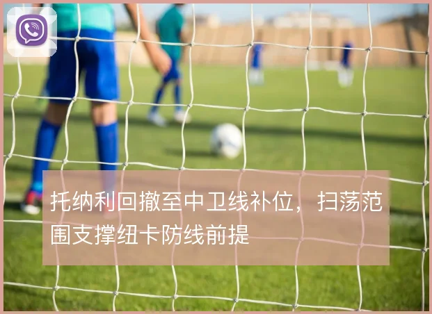 托纳利回撤至中卫线补位，扫荡范围支撑纽卡防线前提