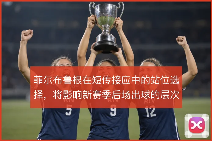 菲尔布鲁根在短传接应中的站位选择，将影响新赛季后场出球的层次