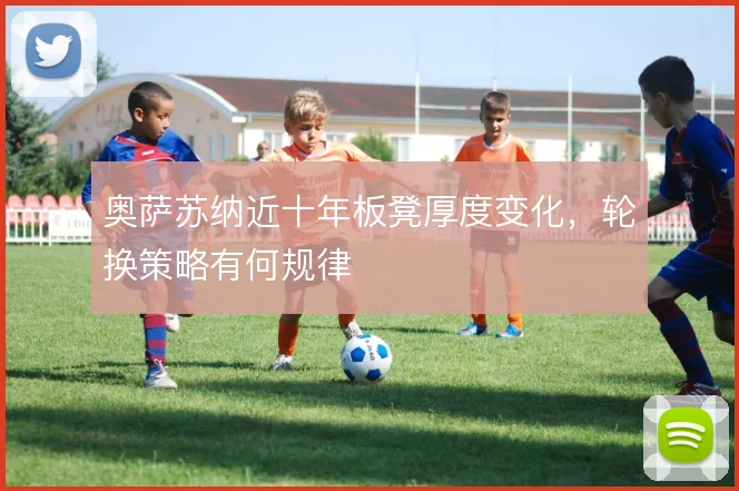 奥萨苏纳近十年板凳厚度变化，轮换策略有何规律