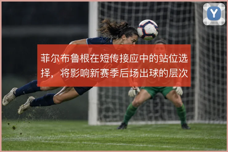 菲尔布鲁根在短传接应中的站位选择，将影响新赛季后场出球的层次