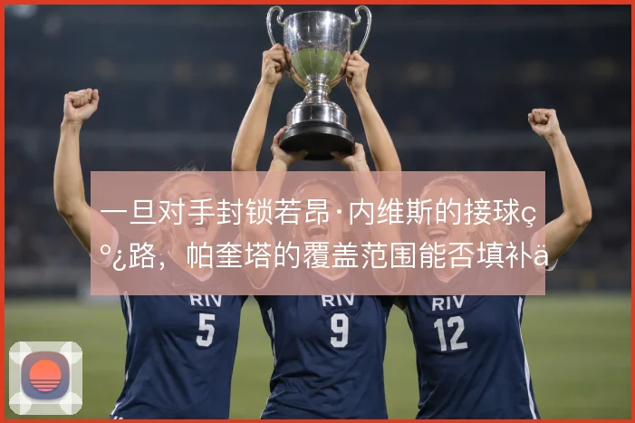 一旦对手封锁若昂·内维斯的接球线路，帕奎塔的覆盖范围能否填补中场空当
