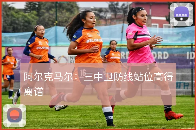 阿尔克马尔：三中卫防线站位高得离谱