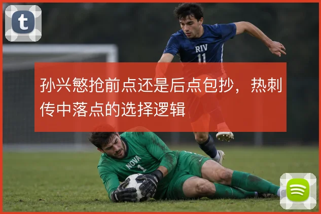 孙兴慜抢前点还是后点包抄，热刺传中落点的选择逻辑