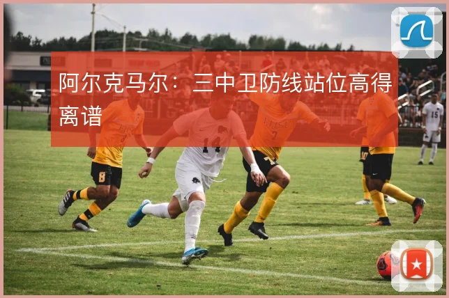 阿尔克马尔：三中卫防线站位高得离谱