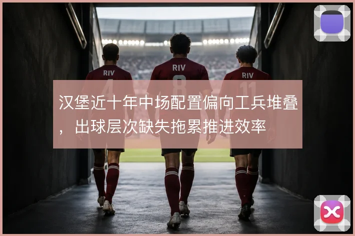 汉堡近十年中场配置偏向工兵堆叠，出球层次缺失拖累推进效率