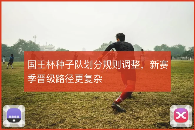 国王杯种子队划分规则调整，新赛季晋级路径更复杂