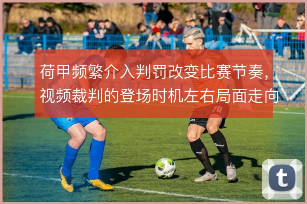 荷甲频繁介入判罚改变比赛节奏，视频裁判的登场时机左右局面走向