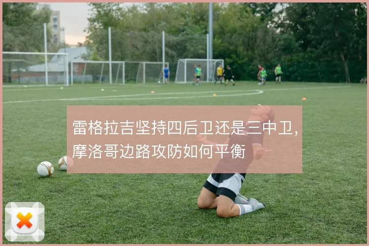 雷格拉吉坚持四后卫还是三中卫，摩洛哥边路攻防如何平衡