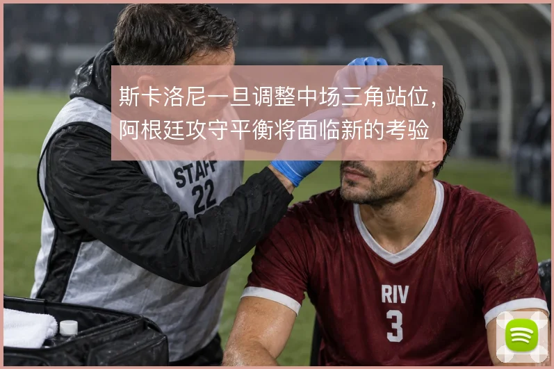 斯卡洛尼一旦调整中场三角站位，阿根廷攻守平衡将面临新的考验