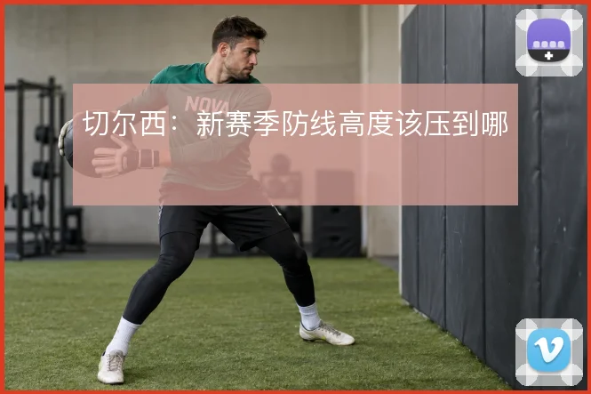 切尔西：新赛季防线高度该压到哪