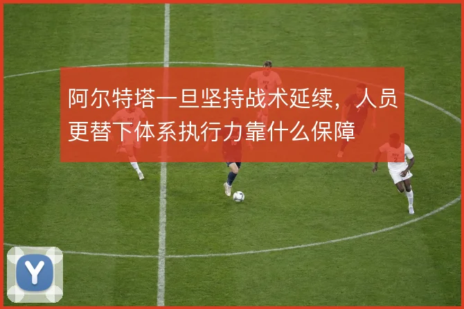 阿尔特塔一旦坚持战术延续，人员更替下体系执行力靠什么保障