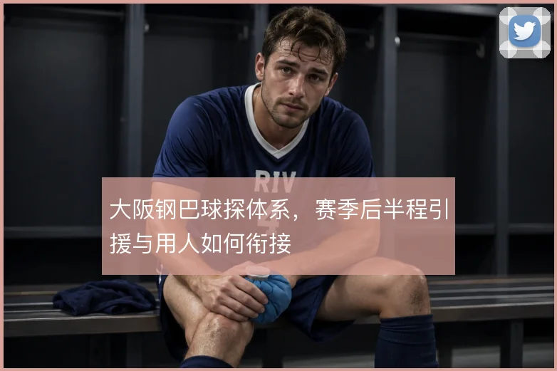 大阪钢巴球探体系，赛季后半程引援与用人如何衔接
