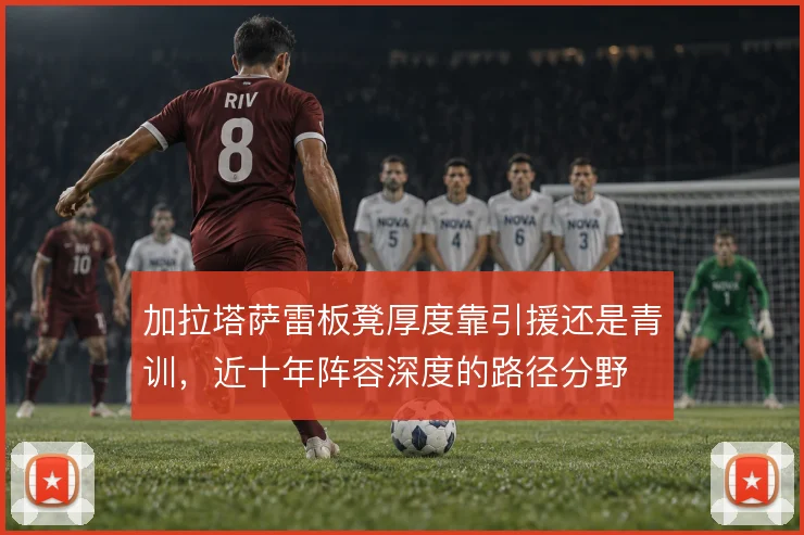 加拉塔萨雷板凳厚度靠引援还是青训，近十年阵容深度的路径分野
