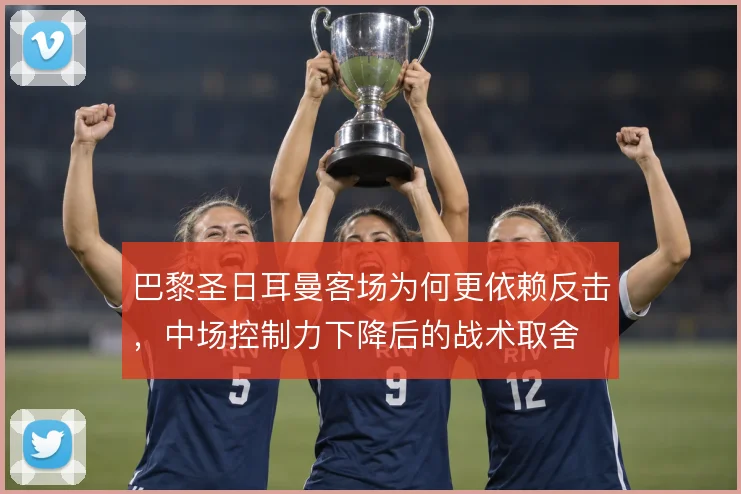 巴黎圣日耳曼客场为何更依赖反击，中场控制力下降后的战术取舍
