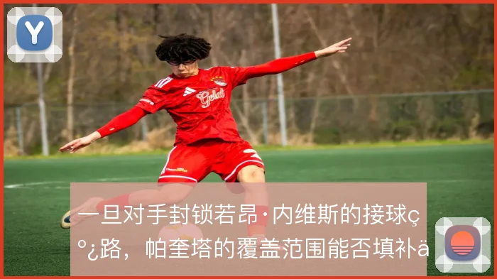 一旦对手封锁若昂·内维斯的接球线路，帕奎塔的覆盖范围能否填补中场空当