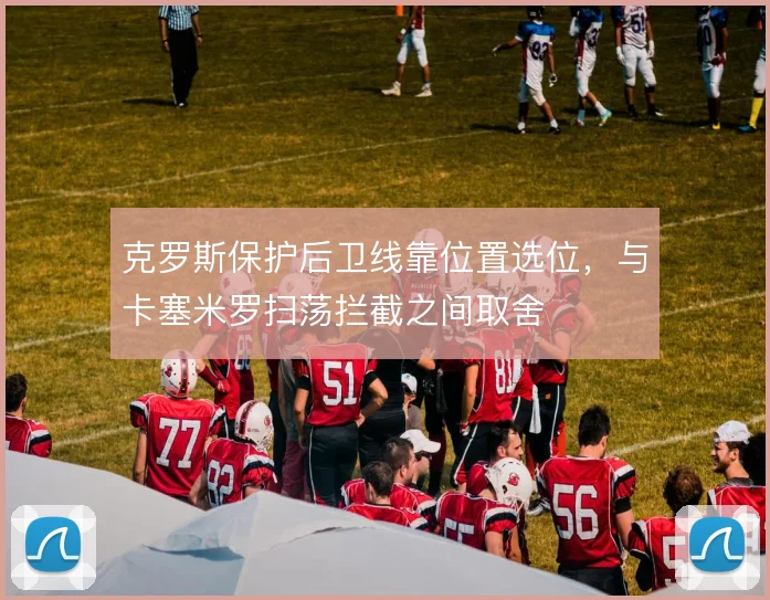 克罗斯保护后卫线靠位置选位，与卡塞米罗扫荡拦截之间取舍