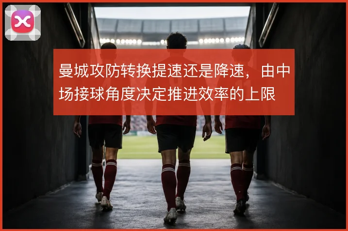 曼城攻防转换提速还是降速，由中场接球角度决定推进效率的上限