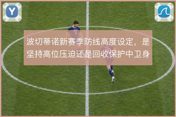 波切蒂诺新赛季防线高度设定，是坚持高位压迫还是回收保护中卫身后