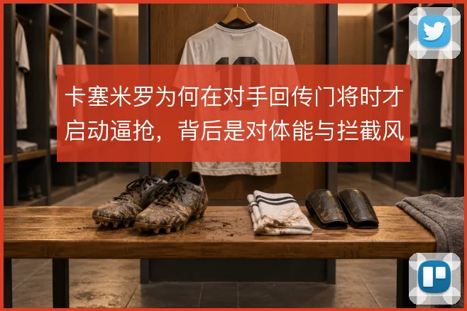 卡塞米罗为何在对手回传门将时才启动逼抢，背后是对体能与拦截风险的权衡