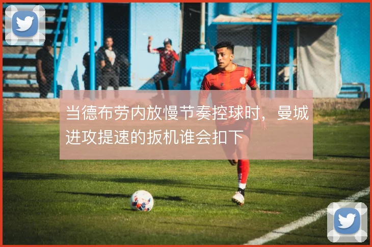 当德布劳内放慢节奏控球时，曼城进攻提速的扳机谁会扣下