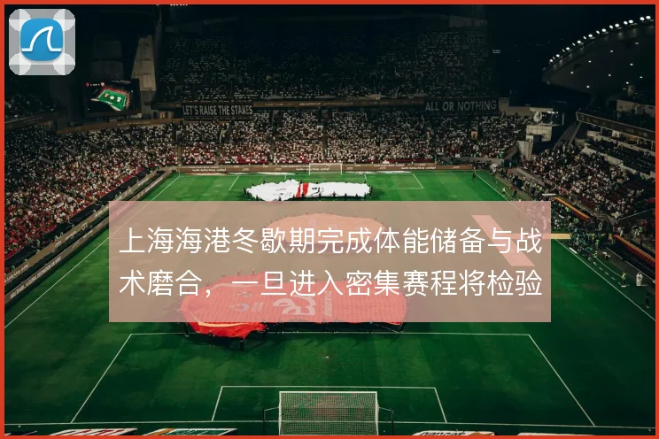 上海海港冬歇期完成体能储备与战术磨合，一旦进入密集赛程将检验轮换成色