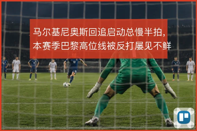 马尔基尼奥斯回追启动总慢半拍，本赛季巴黎高位线被反打屡见不鲜