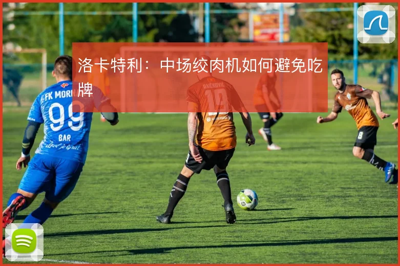 洛卡特利：中场绞肉机如何避免吃牌
