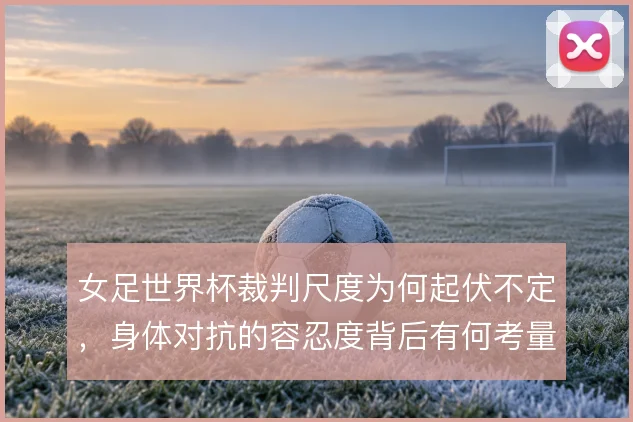 女足世界杯裁判尺度为何起伏不定，身体对抗的容忍度背后有何考量