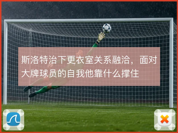 斯洛特治下更衣室关系融洽，面对大牌球员的自我他靠什么撑住