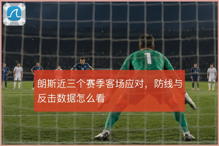 朗斯近三个赛季客场应对，防线与反击数据怎么看