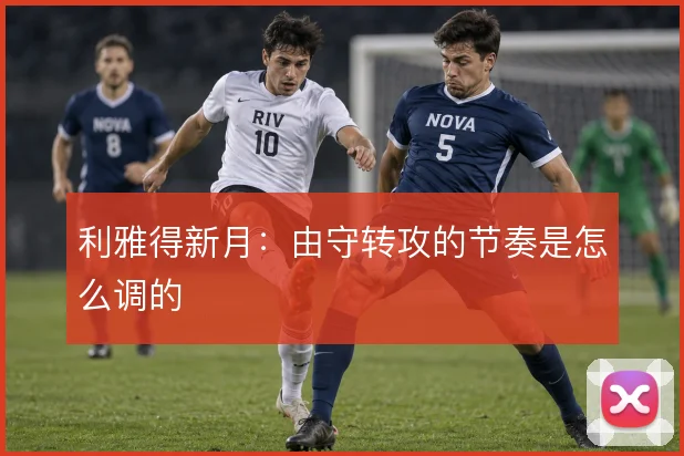 利雅得新月：由守转攻的节奏是怎么调的