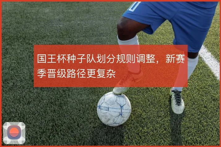 国王杯种子队划分规则调整，新赛季晋级路径更复杂