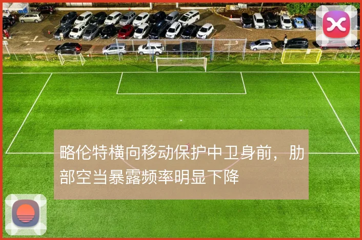 略伦特横向移动保护中卫身前，肋部空当暴露频率明显下降