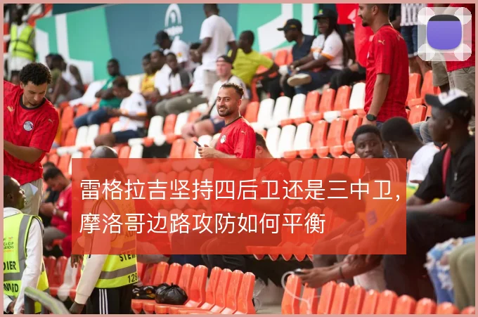 雷格拉吉坚持四后卫还是三中卫，摩洛哥边路攻防如何平衡