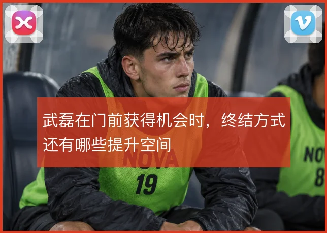 武磊在门前获得机会时,终结方式还有哪些提升空间