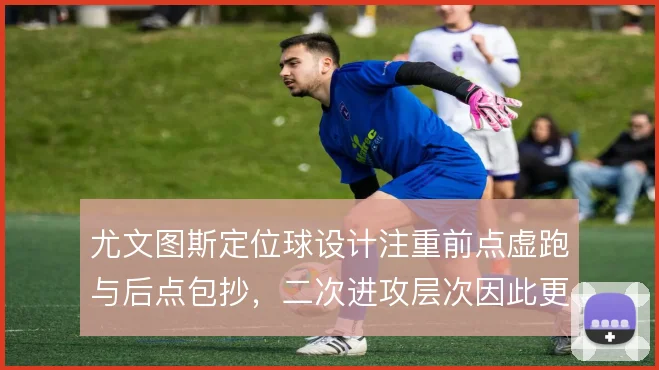 尤文图斯定位球设计注重前点虚跑与后点包抄，二次进攻层次因此更清晰