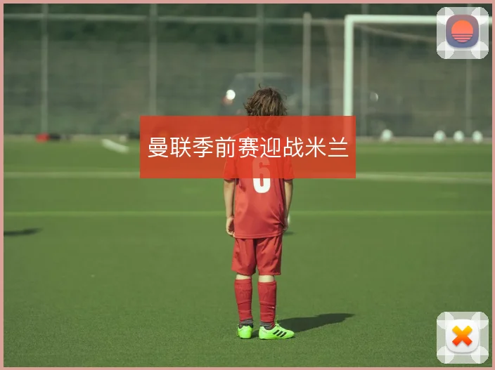 曼联季前赛迎战米兰
