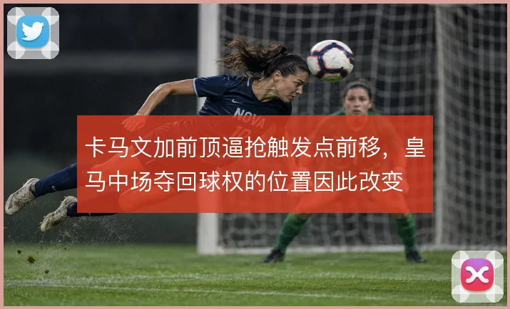 卡马文加前顶逼抢触发点前移，皇马中场夺回球权的位置因此改变