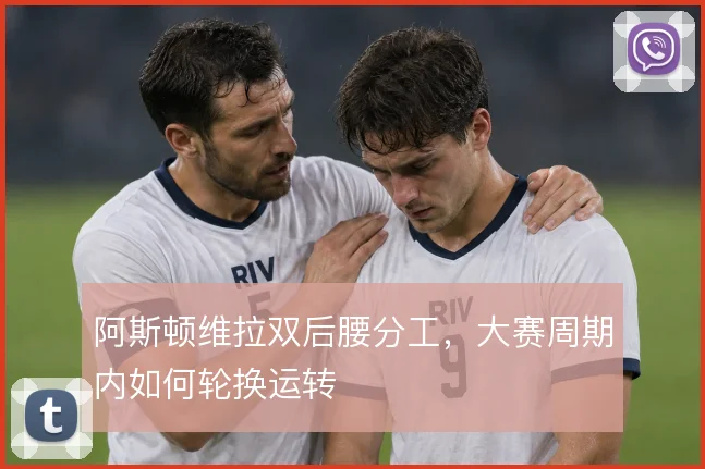 阿斯顿维拉双后腰分工，大赛周期内如何轮换运转