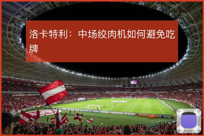 洛卡特利：中场绞肉机如何避免吃牌