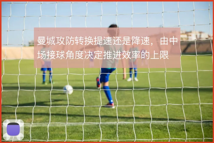 曼城攻防转换提速还是降速，由中场接球角度决定推进效率的上限